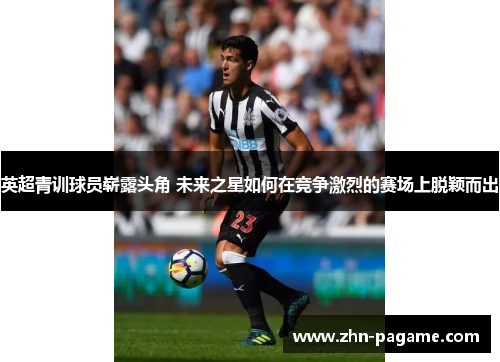 英超青训球员崭露头角 未来之星如何在竞争激烈的赛场上脱颖而出 英超青训球员崭露头角 未来之星如何在竞争激烈的赛场上脱颖而出