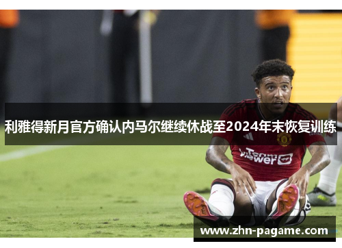 利雅得新月官方确认内马尔继续休战至2024年末恢复训练