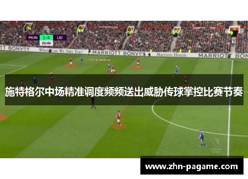 施特格尔中场精准调度频频送出威胁传球掌控比赛节奏