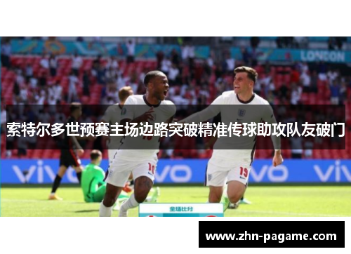 索特尔多世预赛主场边路突破精准传球助攻队友破门 索特尔多世预赛主场边路突破精准传球助攻队友破门