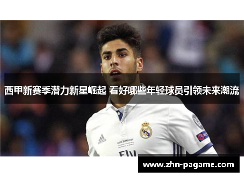 西甲新赛季潜力新星崛起 看好哪些年轻球员引领未来潮流