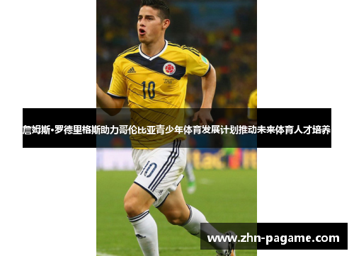 詹姆斯·罗德里格斯助力哥伦比亚青少年体育发展计划推动未来体育人才培养 詹姆斯·罗德里格斯助力哥伦比亚青少年体育发展计划推动未来体育人才培养