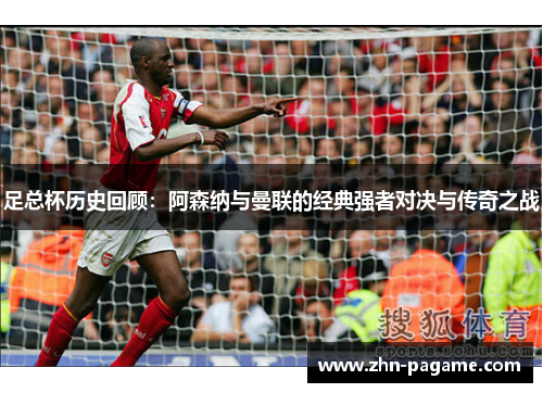 足总杯历史回顾：阿森纳与曼联的经典强者对决与传奇之战