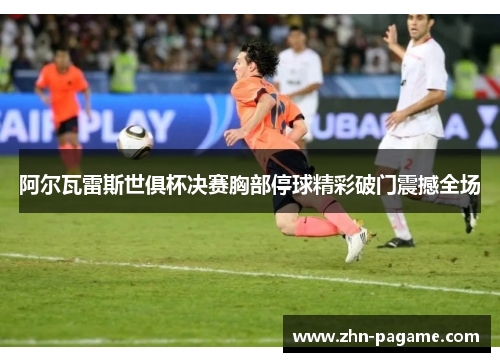 阿尔瓦雷斯世俱杯决赛胸部停球精彩破门震撼全场