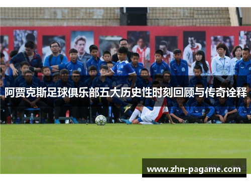 阿贾克斯足球俱乐部五大历史性时刻回顾与传奇诠释