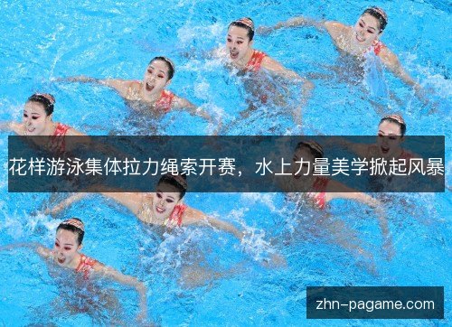 花样游泳集体拉力绳索开赛，水上力量美学掀起风暴