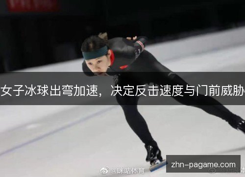女子冰球出弯加速,决定反击速度与门前威胁 女子冰球出弯加速,决定反击速度与门前威胁