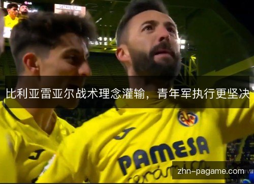 比利亚雷亚尔战术理念灌输,青年军执行更坚决 比利亚雷亚尔战术理念灌输,青年军执行更坚决