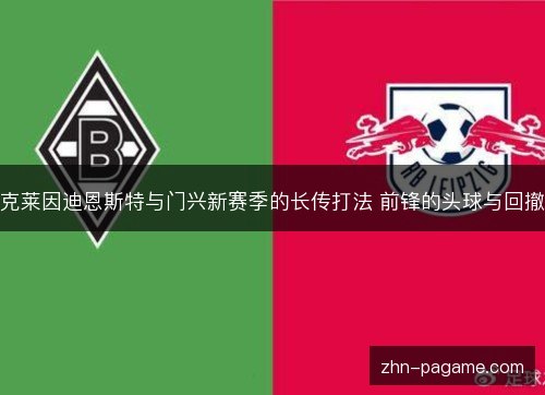 克莱因迪恩斯特与门兴新赛季的长传打法 前锋的头球与回撤 克莱因迪恩斯特与门兴新赛季的长传打法 前锋的头球与回撤